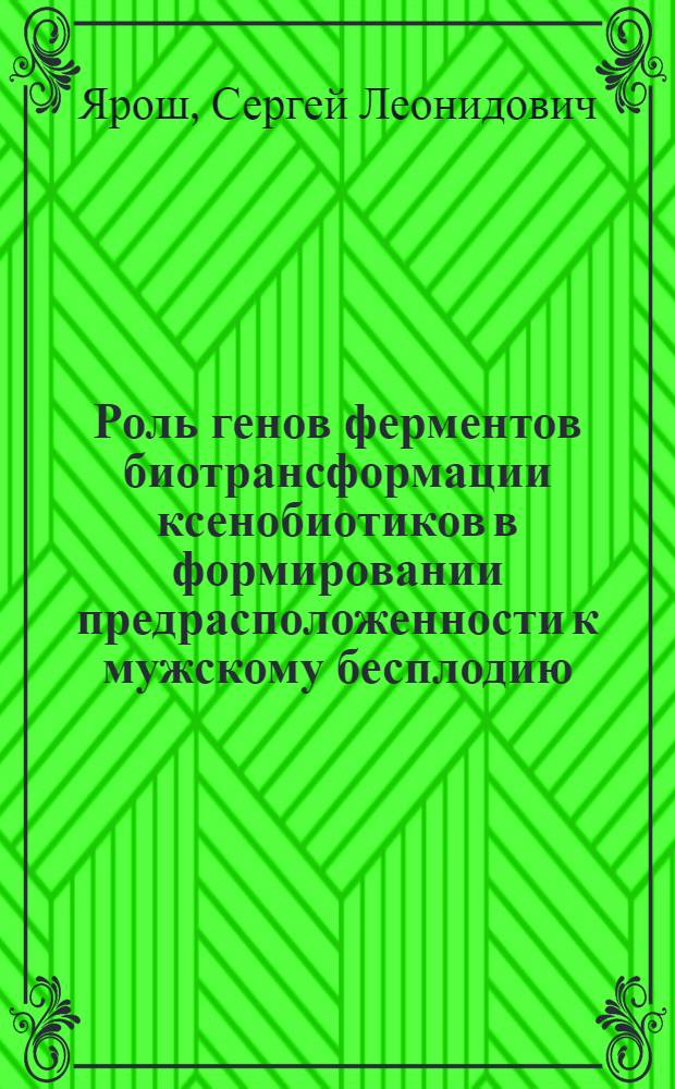 Роль генов ферментов биотрансформации ксенобиотиков в формировании предрасположенности к мужскому бесплодию : автореферат диссертации на соискание ученой степени кандидата медицинских наук : специальность 03.02.07 <Генетика>