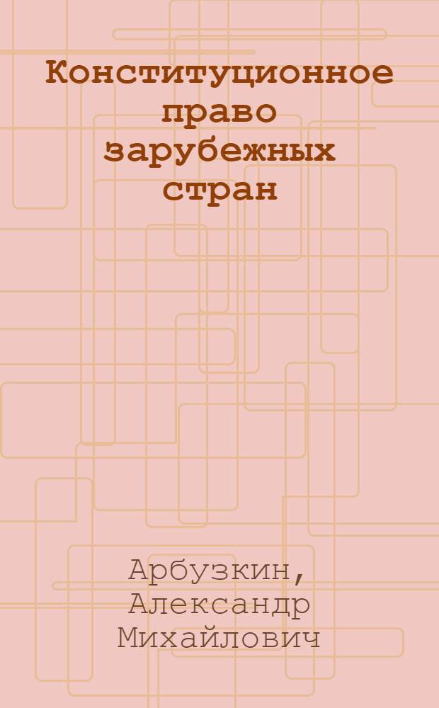 Конституционное право зарубежных стран : учебное пособие для студентов высших учебных заведений, обучающихся по направлению "Юриспруденция" и специальности "Юриспруденция"