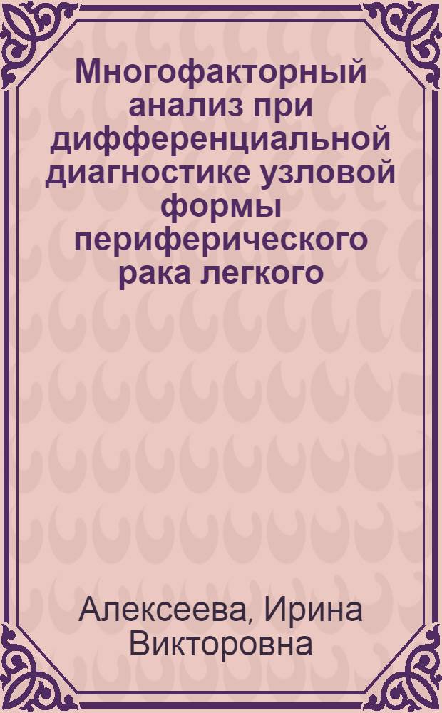 Многофакторный анализ при дифференциальной диагностике узловой формы периферического рака легкого : автореферат диссертации на соискание ученой степени к. м. н. : специальность 14.00.27 <Хирургия> : специальность 14.00.14 <Онкология>