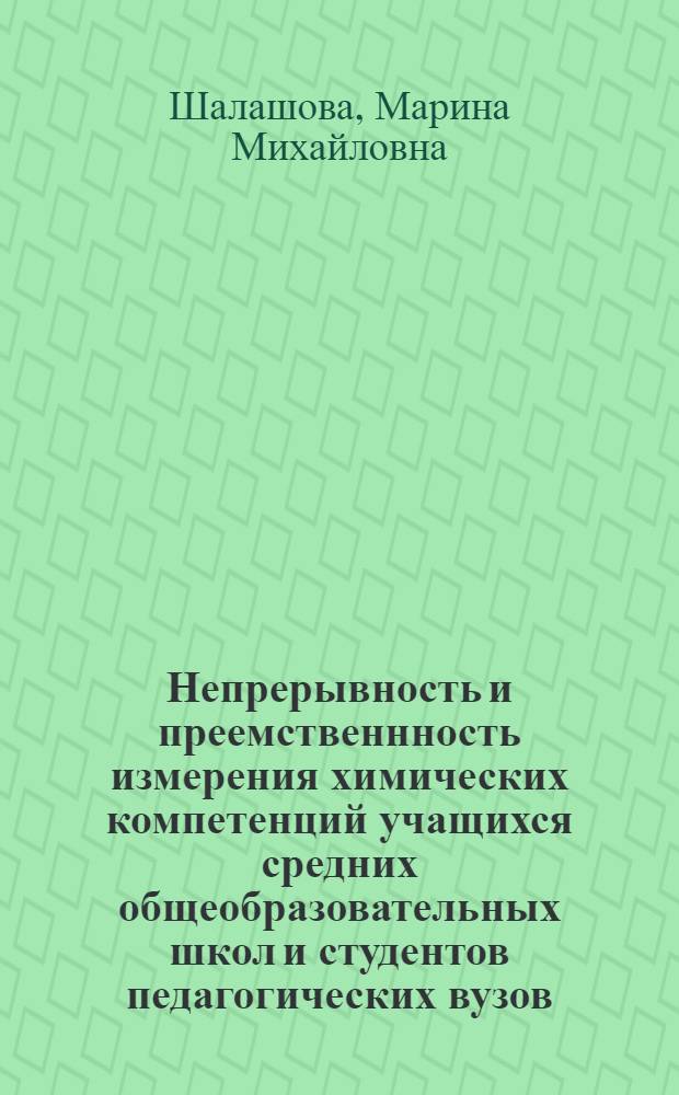 Непрерывность и преемственнность измерения химических компетенций учащихся средних общеобразовательных школ и студентов педагогических вузов : автореферат диссертации на соискание ученой степени доктора педагогических наук : специальность 13.00.02 <Теория и методика обучения и воспитания по областям и уровням образования>
