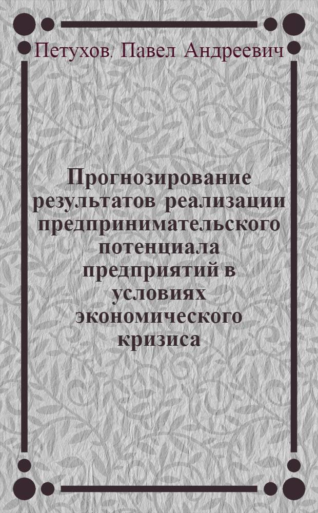 Прогнозирование результатов реализации предпринимательского потенциала предприятий в условиях экономического кризиса : автореферат диссертации на соискание ученой степени к. э. н. : специальность 08.00.05 <Экономика и управление народным хозяйством по отраслям и сферам деятельности>