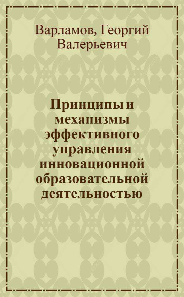 Принципы и механизмы эффективного управления инновационной образовательной деятельностью : автореферат диссертации на соискание ученой степени к. э. н. : специальность 08.00.05 <Экономика и управление народным хозяйством по отраслям и сферам деятельности>