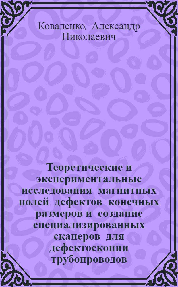 Теоретические и экспериментальные исследования магнитных полей дефектов конечных размеров и создание специализированных сканеров для дефектоскопии трубопроводов : автореферат диссертации на соискание ученой степени д. т. н. : специальность 05.11.13 <Приборы и методы контроля природной среды, веществ, материалов и изделий>