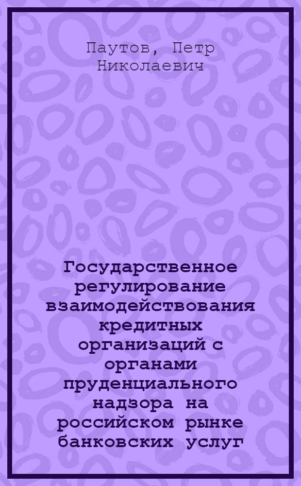 Государственное регулирование взаимодействования кредитных организаций с органами пруденциального надзора на российском рынке банковских услуг : автореферат диссертации на соискание ученой степени к. э. н. : специальность 08.00.10 <Финансы, денежное обращение и кредит>