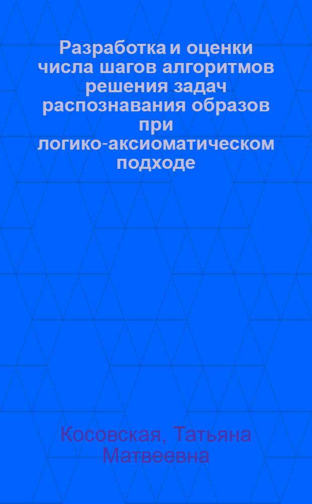 Разработка и оценки числа шагов алгоритмов решения задач распознавания образов при логико-аксиоматическом подходе : автореферат диссертации на соискание ученой степени доктора физико-математических наук : специальность 05.13.17 <Теоретические основы информатики>