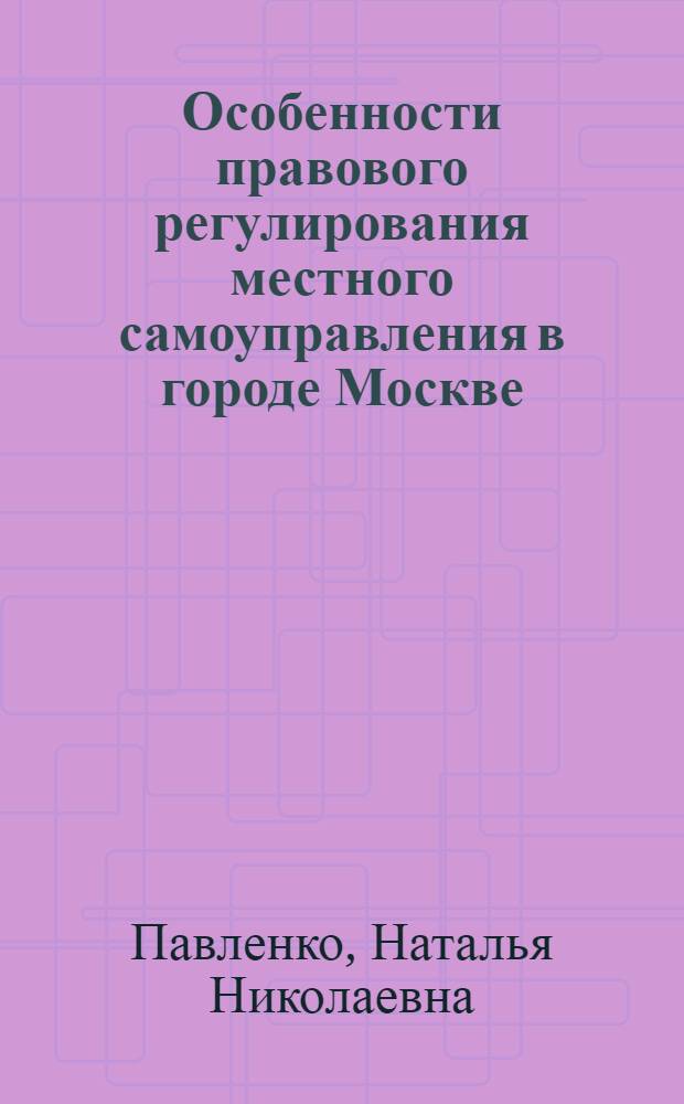 Особенности правового регулирования местного самоуправления в городе Москве : автореферат диссертации на соискание ученой степени к. ю. н. : специальность 12.00.02 <Конституционное право; муниципальное право>