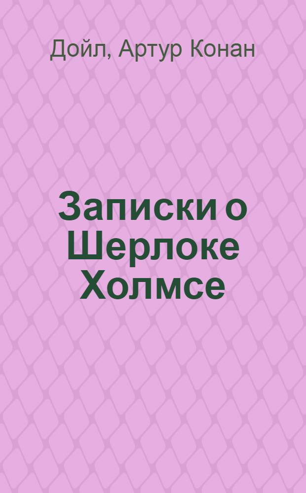 Записки о Шерлоке Холмсе : повести и рассказы : для старшего школьного возраста : перевод с английского