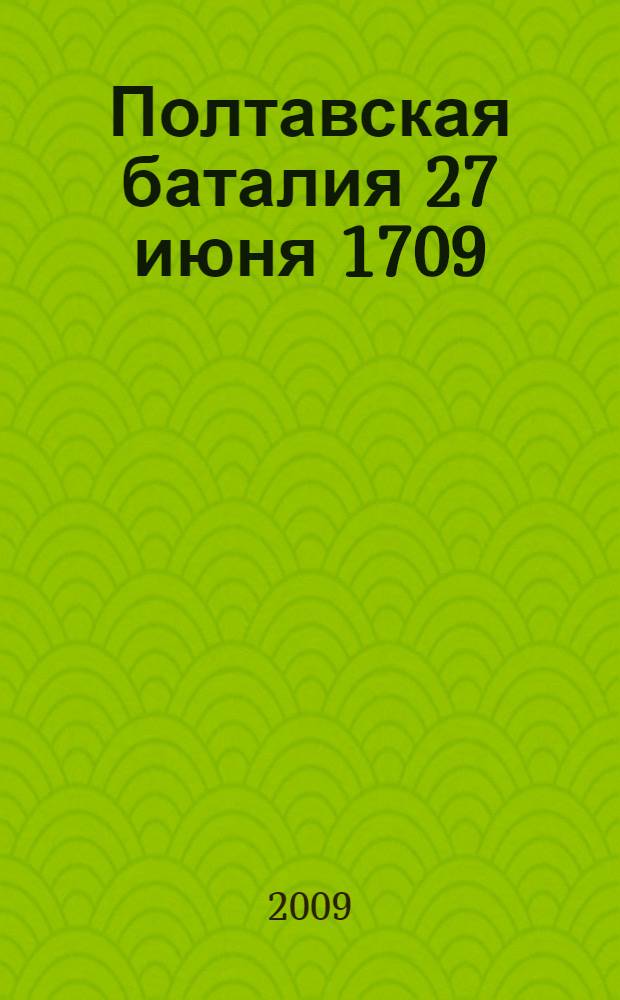Полтавская баталия 27 июня 1709 : выставка, 19 июня - 28 сентября 2009 года : каталог