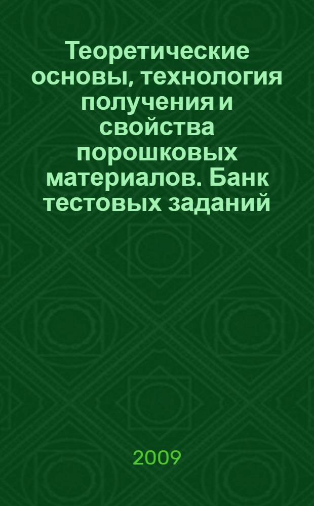 Теоретические основы, технология получения и свойства порошковых материалов. Банк тестовых заданий : контрольно-измерительные материалы : для студентов направления подготовки бакалавров 150100.62 "Металлургия" укрупненной группы 150000 "Материаловедение, металлургия и машиностроение"