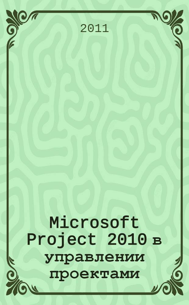 Microsoft Project 2010 в управлении проектами : основы управления проектами, интерфейс MS Project 2010, предварительное и детальное планирование проектов, отслеживание выполнения проектов, дополнительные возможности MS Project 2010, практические советы, шаблоны типовых документов