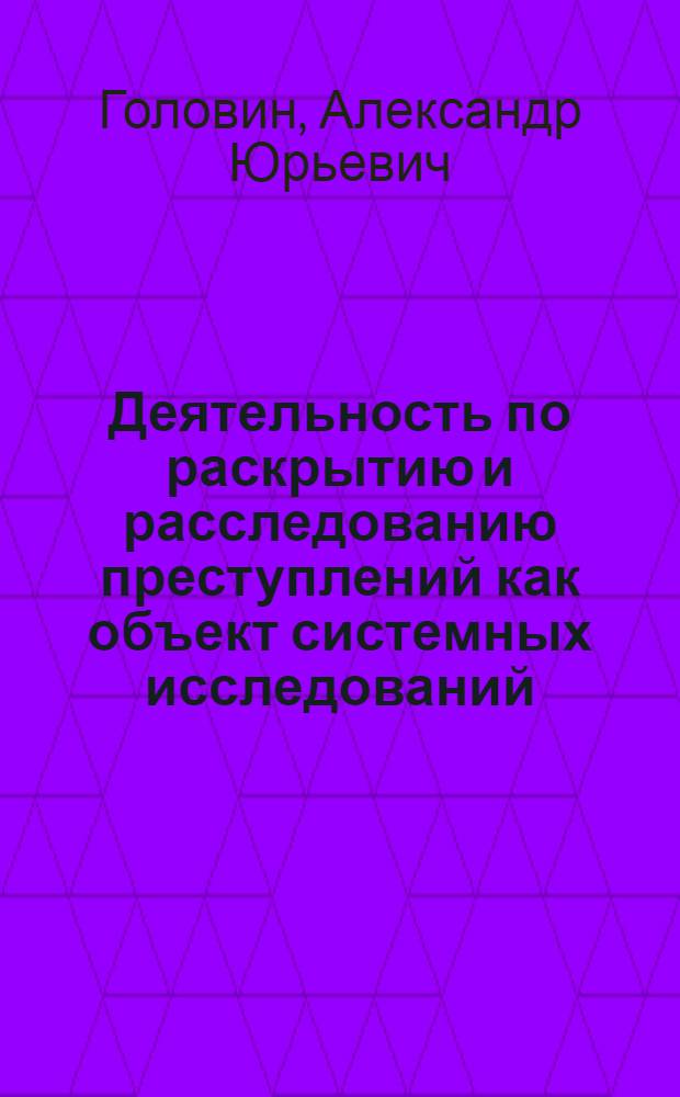 Деятельность по раскрытию и расследованию преступлений как объект системных исследований : монография