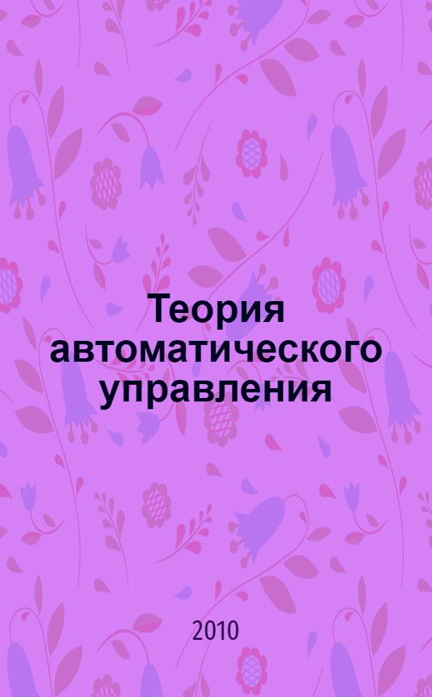Теория автоматического управления : учебное пособие для студентов высших учебных заведений, обучающихся по специальности 210106 - "Промышленная электроника" направления подготовки дипломированных специалистов 210100 - "Электроника и микроэлектроника"