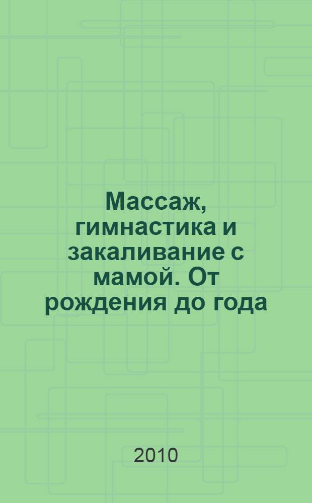 Массаж, гимнастика и закаливание с мамой. От рождения до года