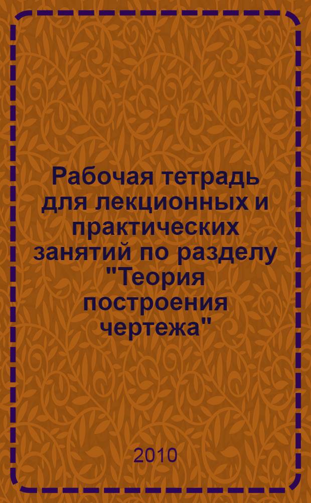 Рабочая тетрадь для лекционных и практических занятий по разделу "Теория построения чертежа". Метод. пособие