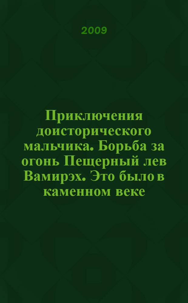 Приключения доисторического мальчика. Борьба за огонь Пещерный лев Вамирэх. Это было в каменном веке : [к сб. в целом: сборник исторических повестей для среднего школьного возраста]