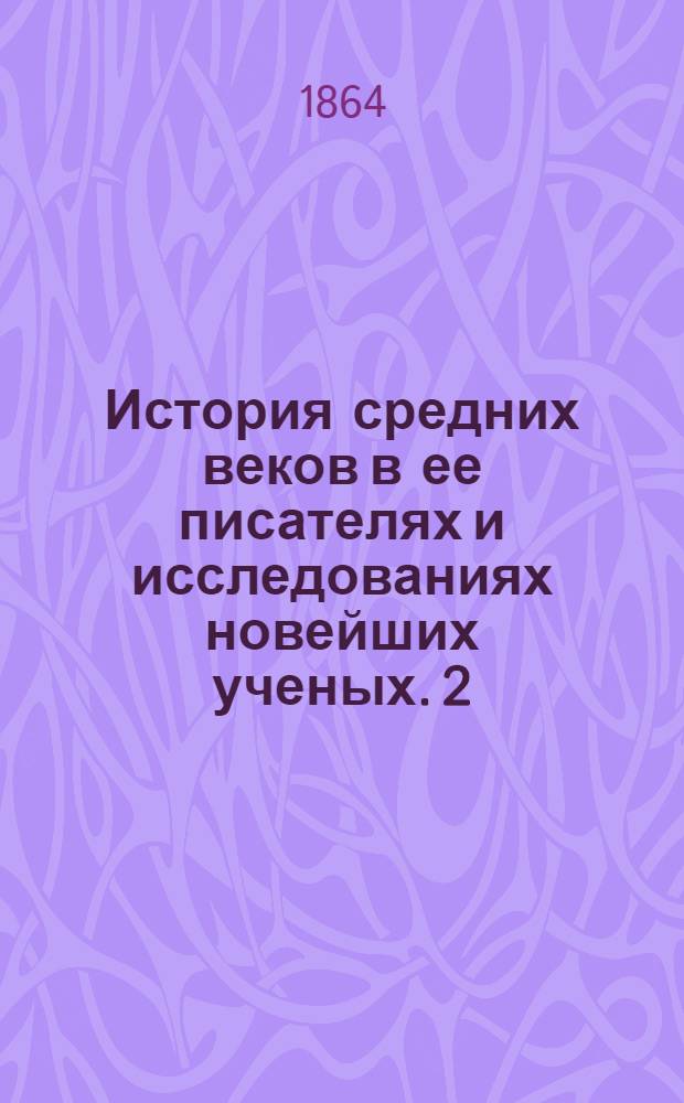 История средних веков в ее писателях и исследованиях новейших ученых. 2 : Период второй: от Карла Великого до крестовых походов, 771-1096 г.