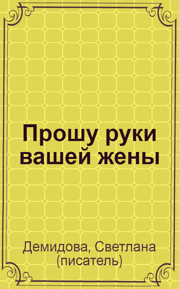 Прошу руки вашей жены : роман