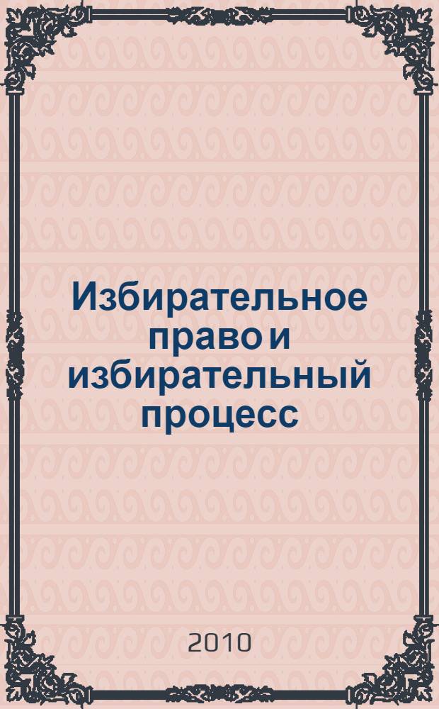 Избирательное право и избирательный процесс : учебное пособие для студентов высших учебных заведений, обучающихся по направлению "Юриспруденция" и специальности "Юриспруденция"
