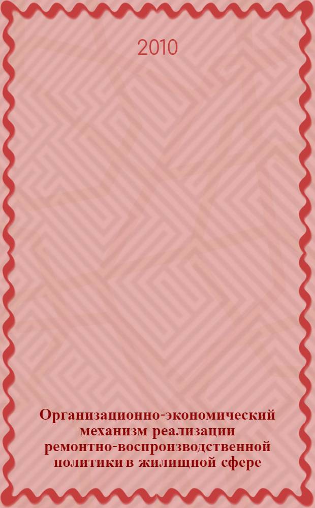 Организационно-экономический механизм реализации ремонтно-воспроизводственной политики в жилищной сфере : монография