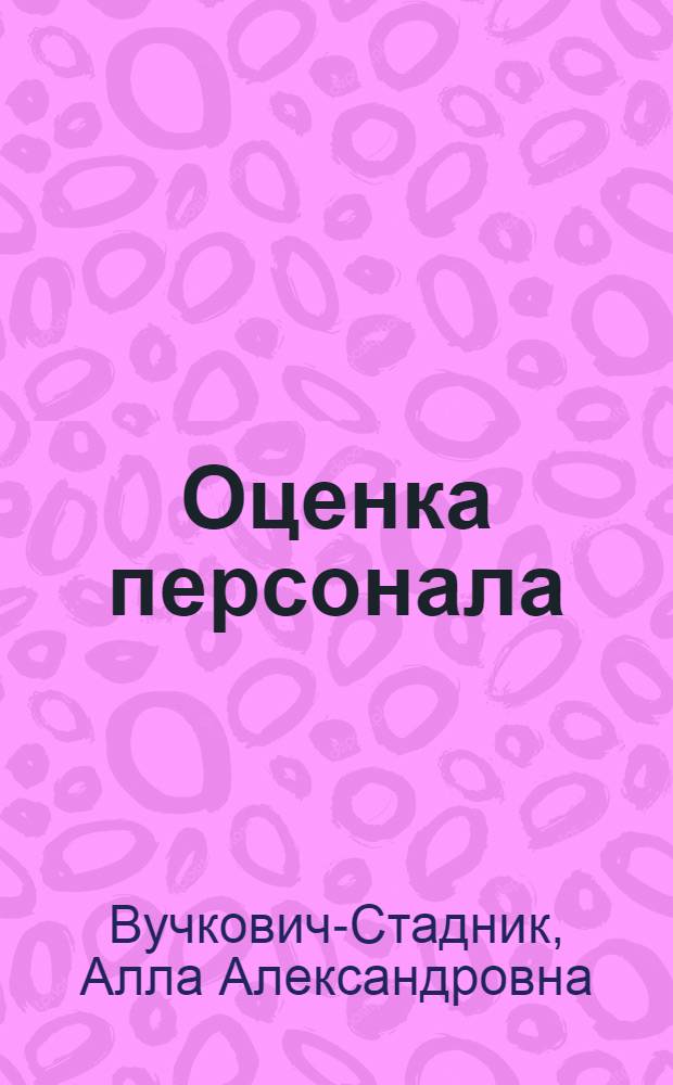 Оценка персонала : четкий алгоритм действий и качественные практические решения