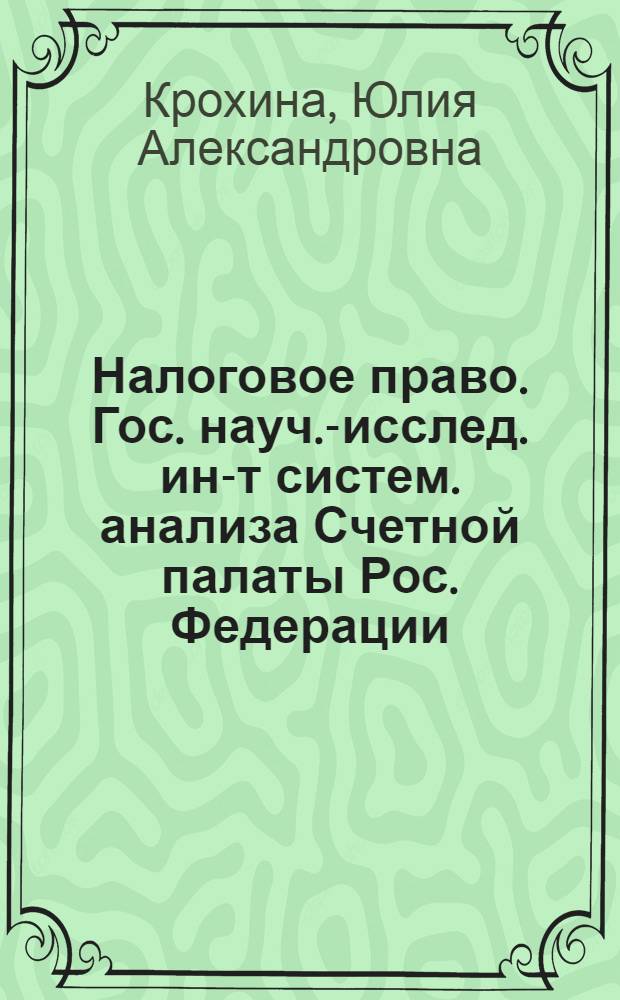 Налоговое право. Гос. науч.-исслед. ин-т систем. анализа Счетной палаты Рос. Федерации : учебник для вузов : для подготовки бакалавров, для подготовки специалистов
