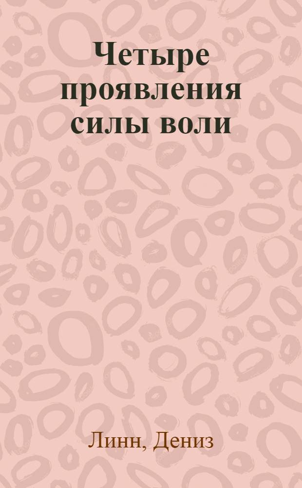 Четыре проявления силы воли : как исцелить свое прошлое и создать позитивное будущее