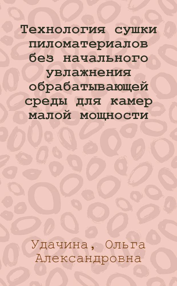 Технология сушки пиломатериалов без начального увлажнения обрабатывающей среды для камер малой мощности : автореферат диссертации на соискание ученой степени к. т. н. : специальность 05.21.05 <древесиноведение, технология и оборудование деревообработки>