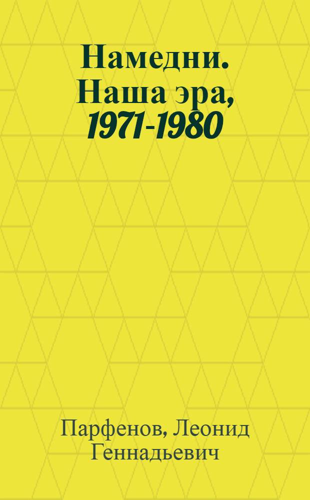 Намедни. Наша эра, 1971-1980 : события, люди явления : то, без чего нас невозможно представить, еще труднее - понять : 282 феномена десятилетия