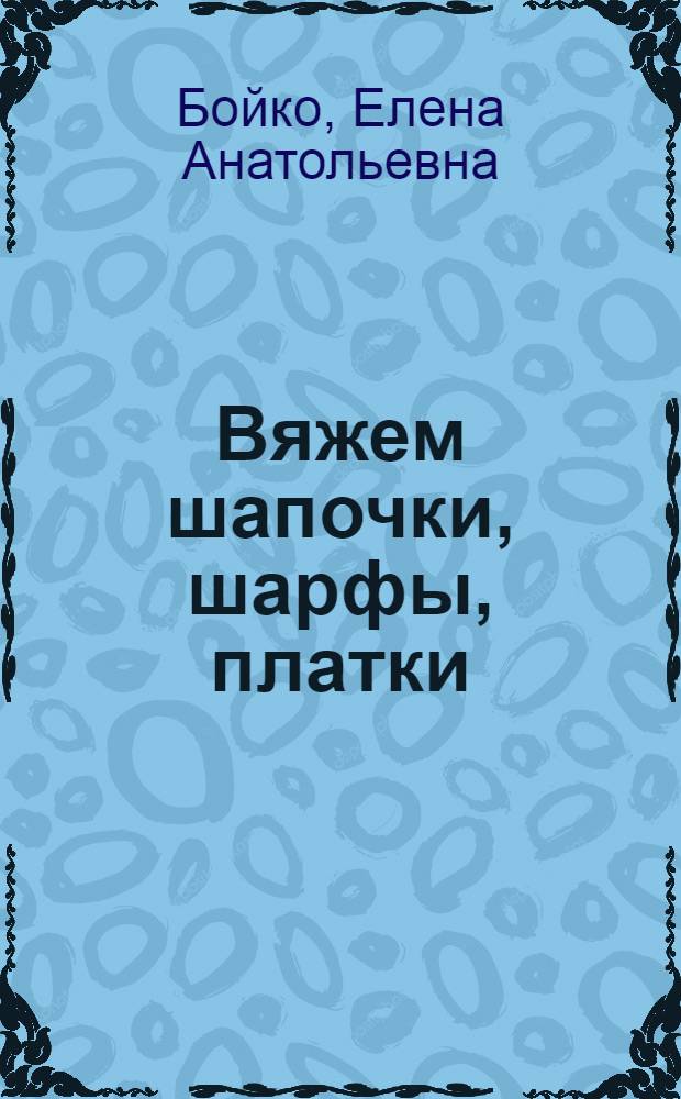 Вяжем шапочки, шарфы, платки