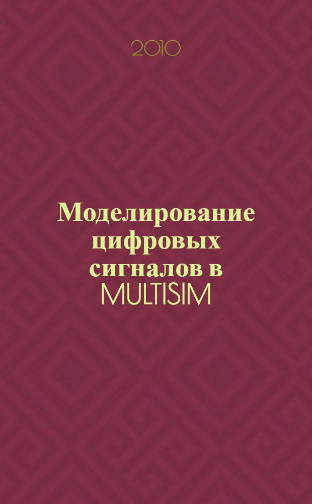Моделирование цифровых сигналов в MULTISIM : учебное пособие для 2-го и 3-го курсов специальности "Автоматика, телемеханика и связь на железнодорожном транспорте"