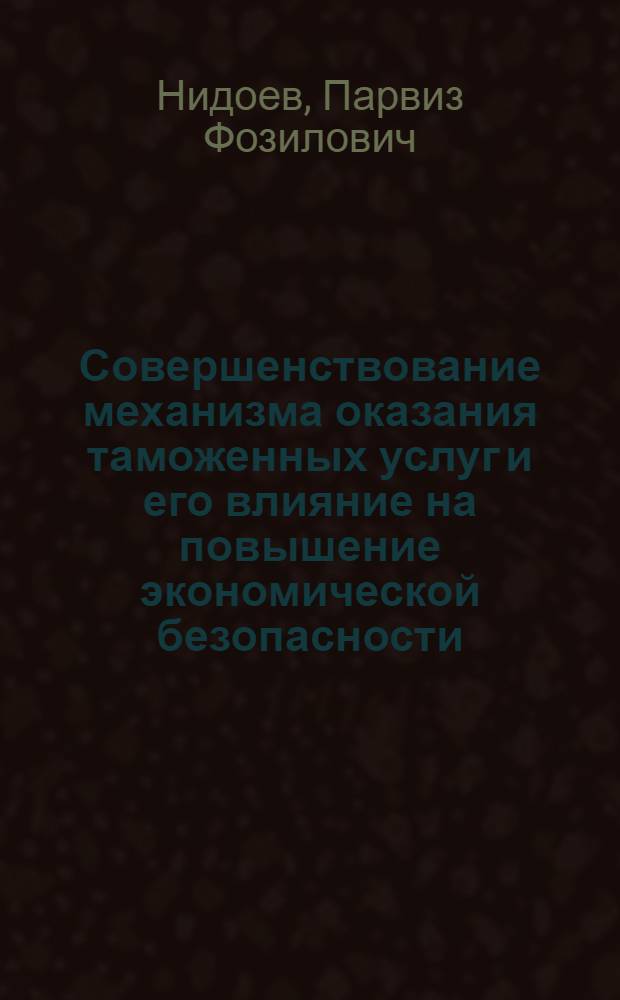 Совершенствование механизма оказания таможенных услуг и его влияние на повышение экономической безопасности : автореферат диссертации на соискание ученой степени к.э.н. : специальность 08.00.05