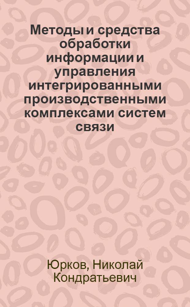 Методы и средства обработки информации и управления интегрированными производственными комплексами систем связи : автореферат диссертации на соискание ученой степени д.т.н. : специальность 05.13.01