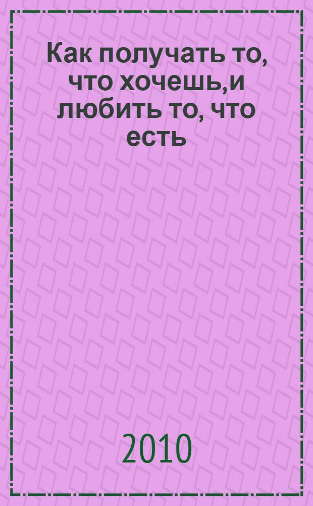 Как получать то, что хочешь, и любить то, что есть : практическое пособие по исполнению желаний