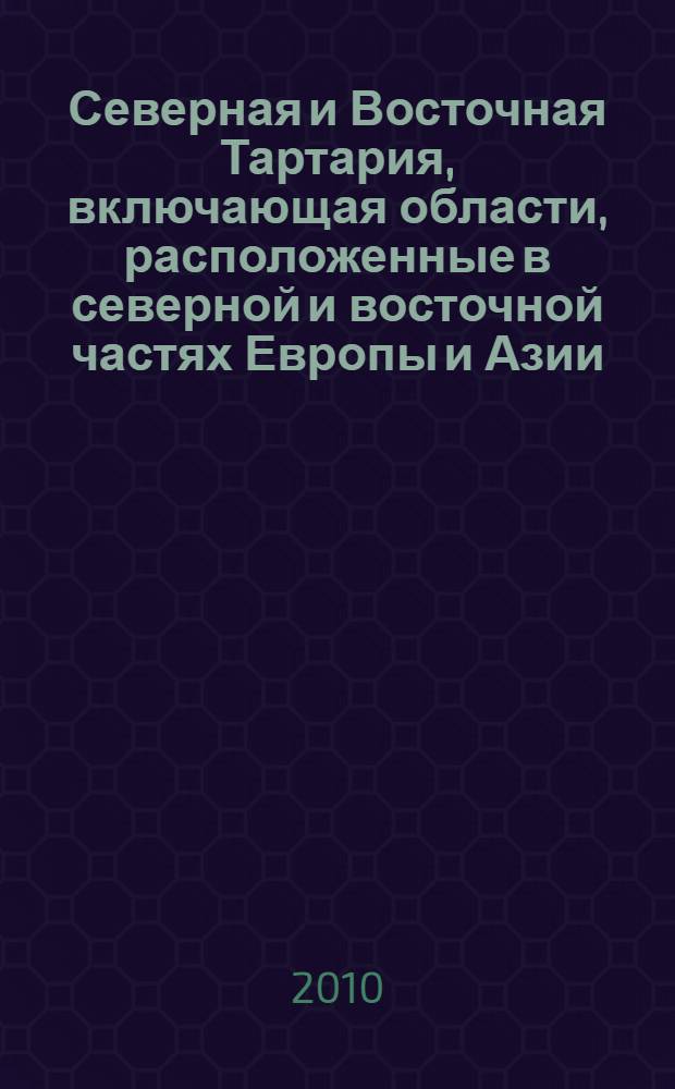 Северная и Восточная Тартария, включающая области, расположенные в северной и восточной частях Европы и Азии. Т. 1