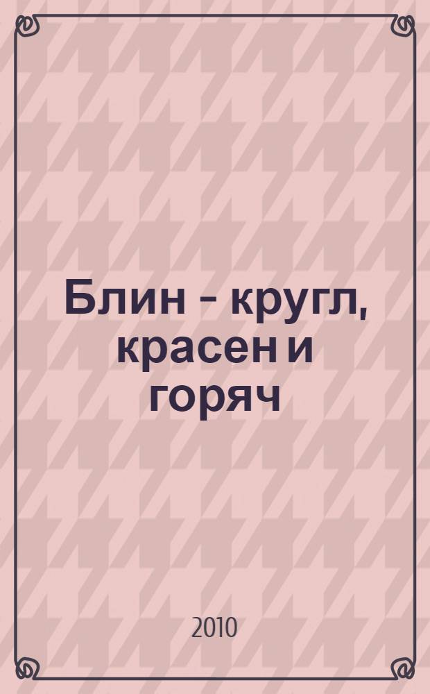 Блин - кругл, красен и горяч : + рецепты от пользователей сайта www.koolinar.ru