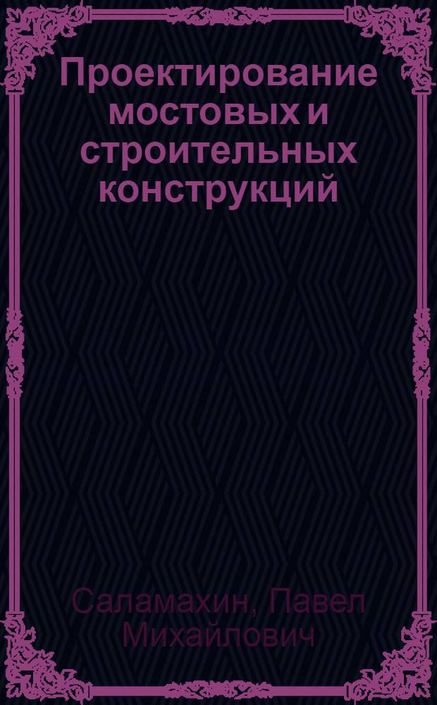 Проектирование мостовых и строительных конструкций : учебное пособие для студентов высших учебных заведений : для студентов специальности "Мосты и транспортные тоннели" автодорожных вузов и факультетов