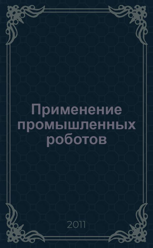 Применение промышленных роботов : учебное пособие для студентов высших учебных заведений, обучающихся по направлению подготовки "Конструкторско-технологическое обеспечение машиностроительных производств" и специальности "Автоматизация технологических процессов и производств (машиностроение)" направления подготовки "Автоматизированные технологии и производства"