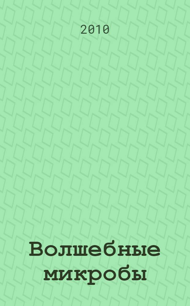 Волшебные микробы = The microbe factor : программа защиты нашего здоровья с помощью энзимов и микробов