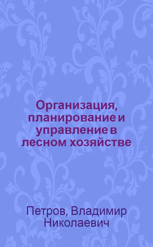 Организация, планирование и управление в лесном хозяйстве : учебное пособие : для студентов, обучающихся по направлению 250100 "Лесное дело" и специальностям 250201 "Лесное хозяйство" и 250203 "Лесное хозяйство и ландшафтное строительство"