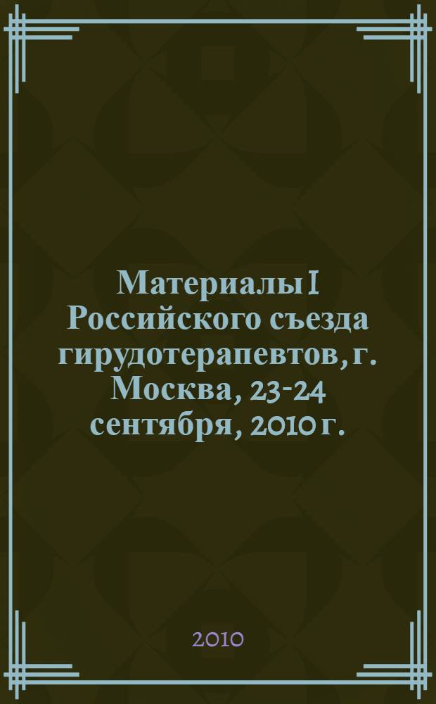Материалы I Российского съезда гирудотерапевтов, г. Москва, 23-24 сентября, 2010 г.