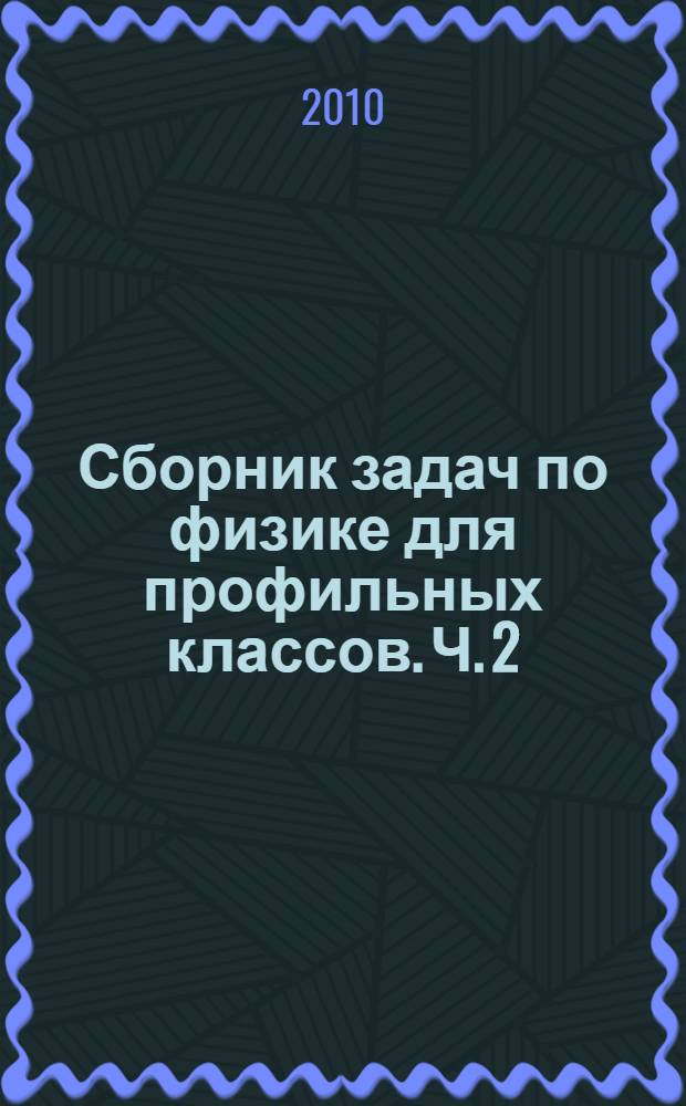 Сборник задач по физике для профильных классов. Ч. 2 : Постоянный электрический ток ; Электромагнетизм ; Оптика ; Элементы квантовой оптики и физики атома