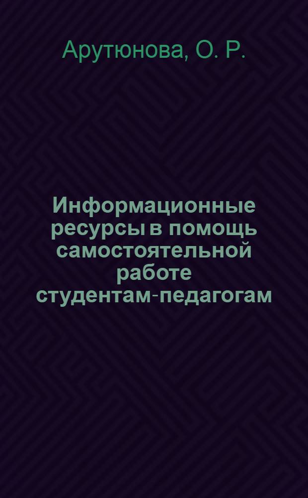 Информационные ресурсы в помощь самостоятельной работе студентам-педагогам : учебно-методическое пособие