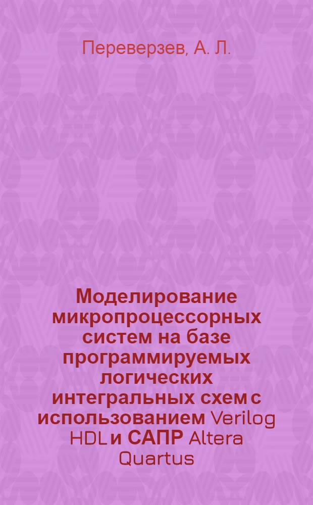 Моделирование микропроцессорных систем на базе программируемых логических интегральных схем с использованием Verilog HDL и САПР Altera Quartus. Лабораторный практикум по курсу "Микропроцессорные средства и системы"
