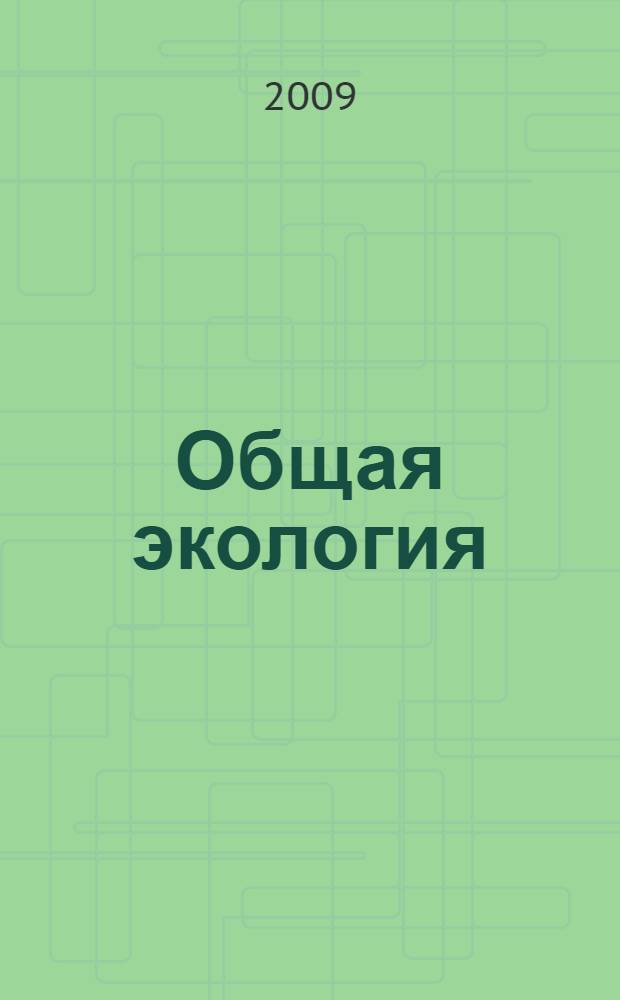 Общая экология : учебник : для студентов высших учебных заведений, обучающихся по направлению подготовки бакалавров, магистров "Биология", биологическим специальностям и по специальности "Биоэкология" направления "Экология и природопользование"