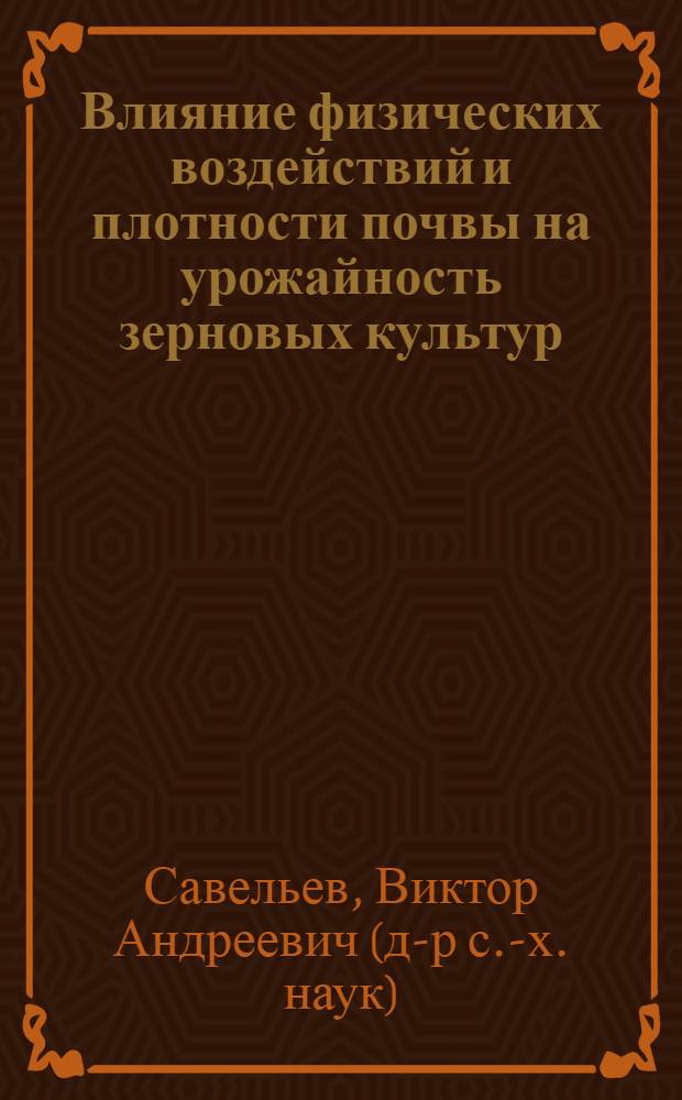 Влияние физических воздействий и плотности почвы на урожайность зерновых культур : монография
