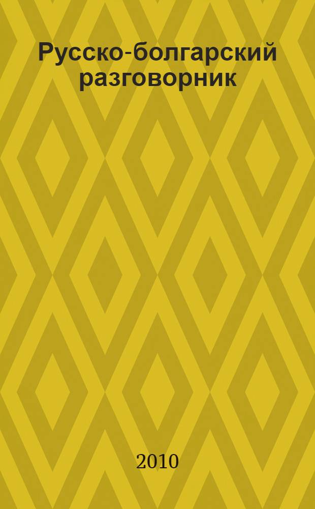 Русско-болгарский разговорник = Руско-български разговорник : около 2000 разговорных фраз, более 1500 слов, необходимых для общения