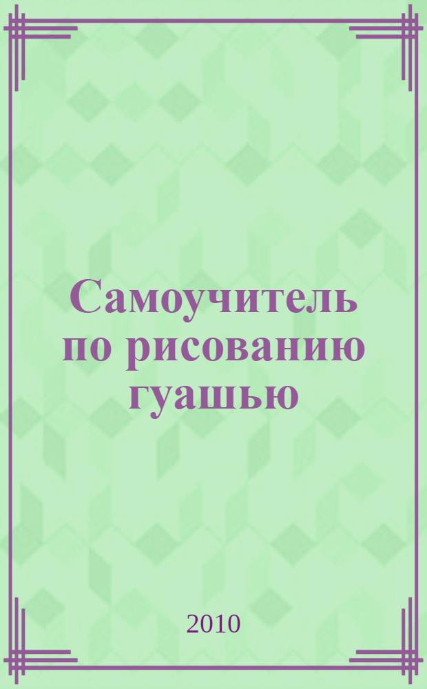 Самоучитель по рисованию гуашью : экспресс-курс: учимся рисовать с нуля шаг за шагом