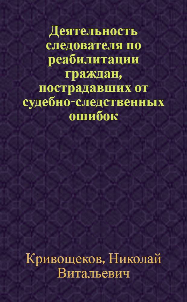Деятельность следователя по реабилитации граждан, пострадавших от судебно-следственных ошибок : учебно-практическое пособие