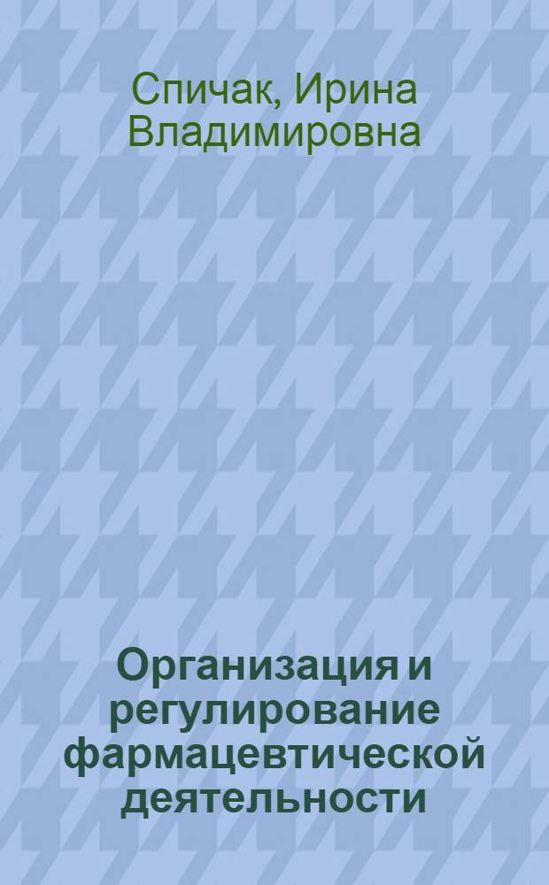 Организация и регулирование фармацевтической деятельности : учебное пособие для студентов 4 курса фармацевтического факультета по дисциплине "Управление и экономика фармации"