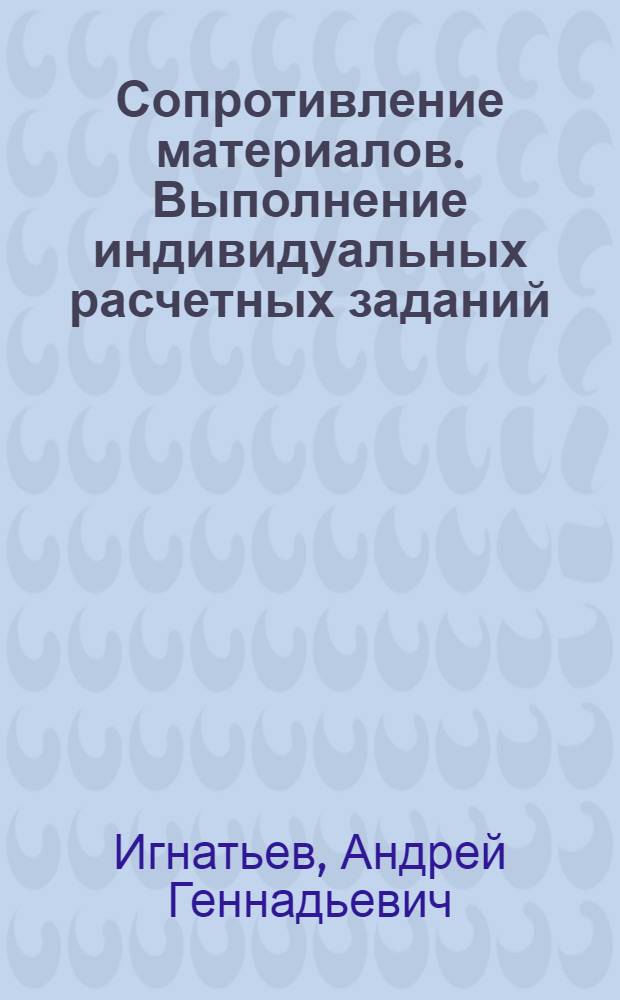 Сопротивление материалов. Выполнение индивидуальных расчетных заданий : учебно-методическое пособие